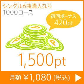 シングル6曲購入なら1000コース 1,500pt 月額￥1,080(税込) 初回ボーナス420pt