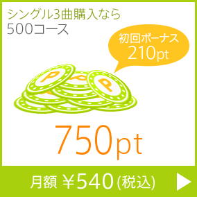 シングル3曲購入なら500コース 750pt 月額￥540(税込) 初回ボーナス210pt